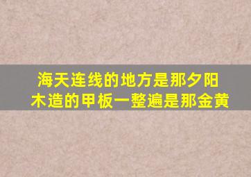 海天连线的地方是那夕阳 木造的甲板一整遍是那金黄